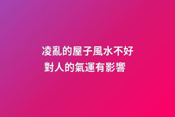 凌亂的屋子風水不好 對人的氣運有影響